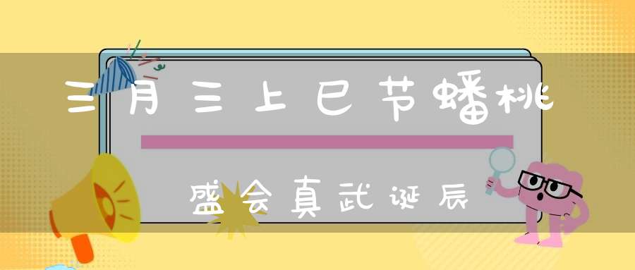 三月三上巳节蟠桃盛会真武诞辰