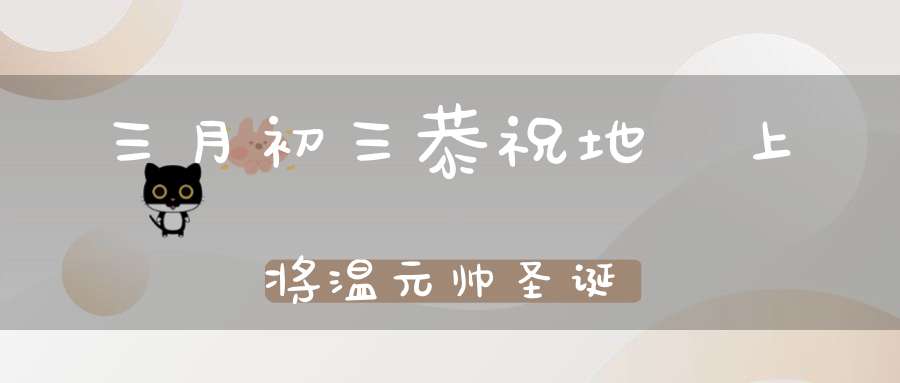 三月初三恭祝地祇上将温元帅圣诞