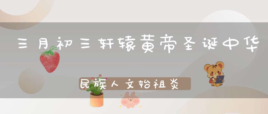 三月初三轩辕黄帝圣诞中华民族人文始祖炎黄子孙同拜祖！