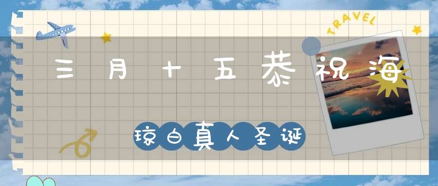 三月十五恭祝海琼白真人圣诞