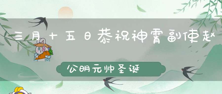三月十五日恭祝神霄副使赵公明元帅圣诞