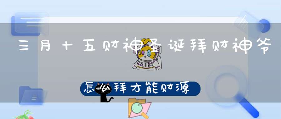 三月十五财神圣诞拜财神爷怎么拜才能财源广进(附拜财神攻略)