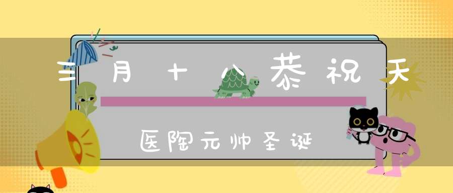 三月十八恭祝天医陶元帅圣诞