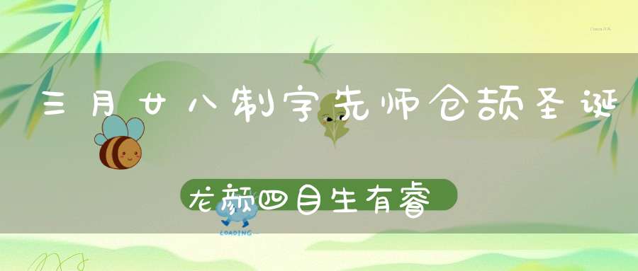 三月廿八制字先师仓颉圣诞龙颜四目生有睿德造字圣人文字始祖！