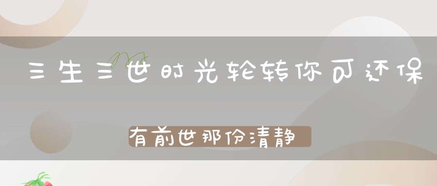 三生三世时光轮转你可还保有前世那份清静心