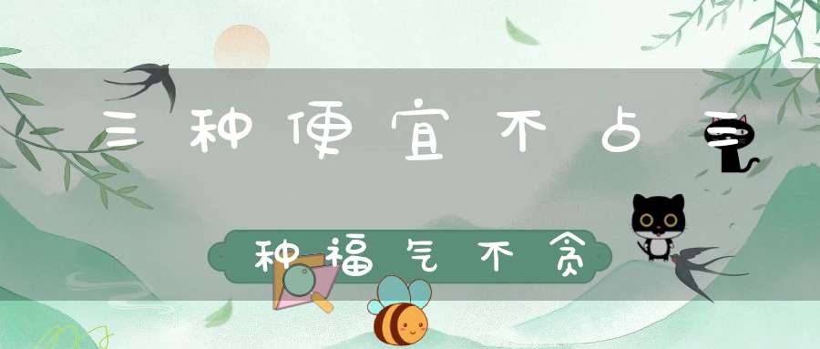 三种便宜不占三种福气不贪