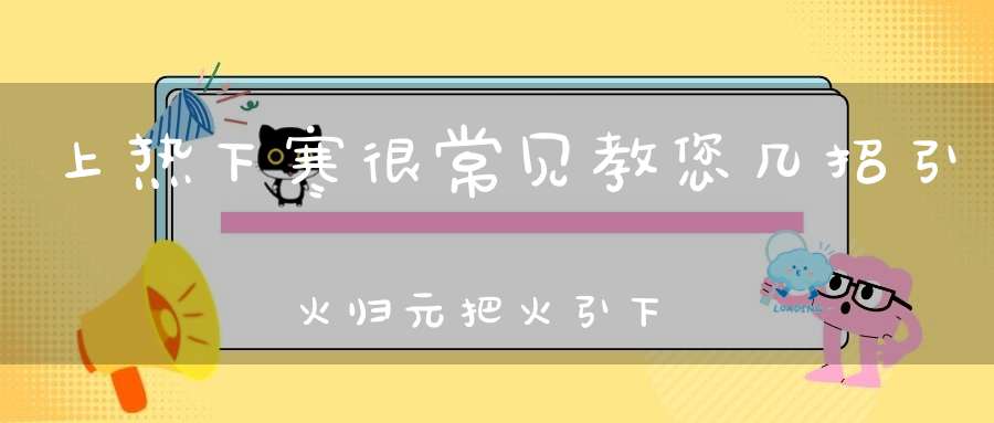 上热下寒很常见教您几招引火归元把火引下来！
