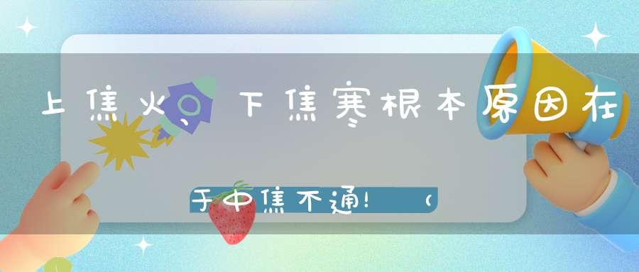 上焦火、下焦寒根本原因在于中焦不通！（附疏通方法）