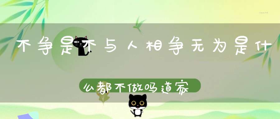 不争是不与人相争无为是什么都不做吗道家学说的若干误解!