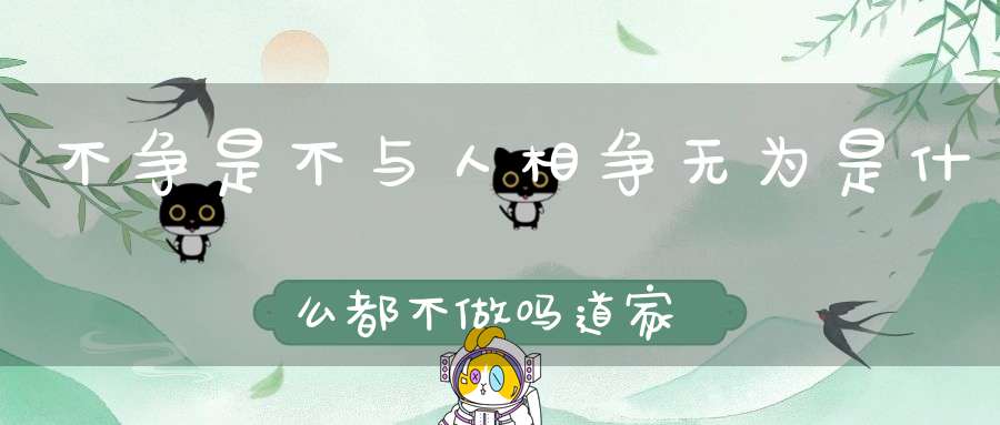 不争是不与人相争无为是什么都不做吗道家学说的若干误解！