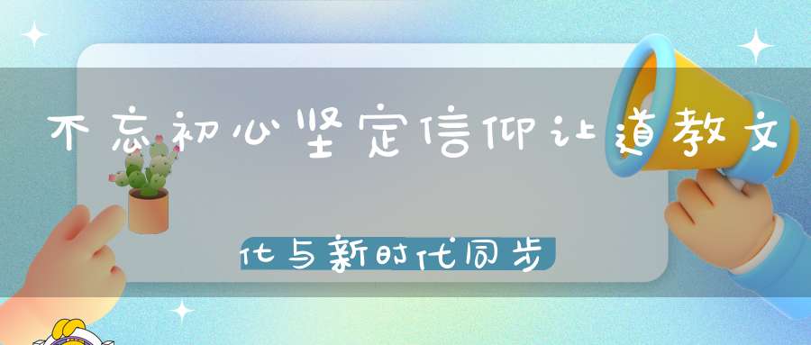 不忘初心坚定信仰让道教文化与新时代同步