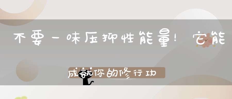 不要一味压抑性能量！它能成就你的修行功夫也能让你身死功破！