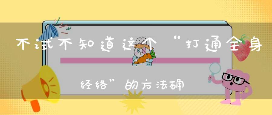 不试不知道这个“打通全身经络”的方法确实“非比寻常”！