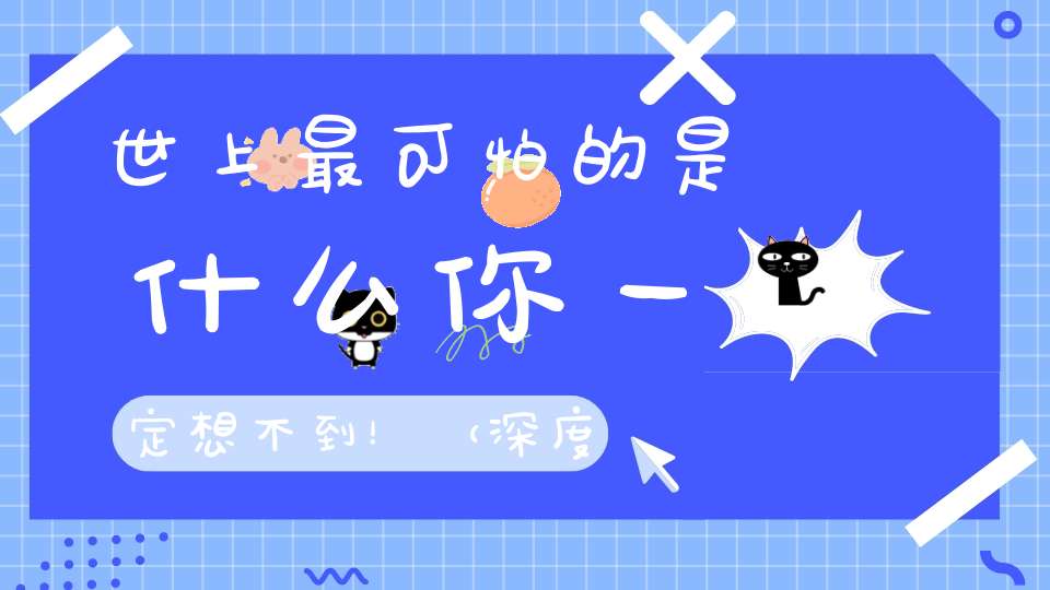 世上最可怕的是什么你一定想不到！（深度好文）