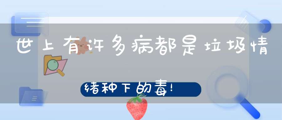 世上有许多病都是垃圾情绪种下的毒！