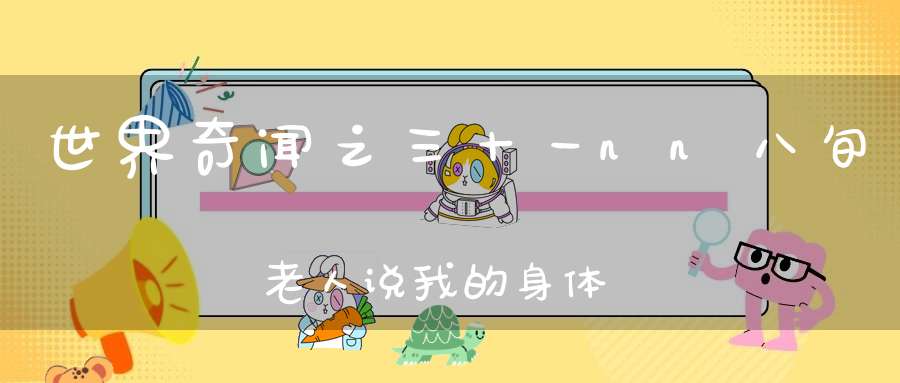 世界奇闻之三十一nn八旬老人说我的身体彻底解放了