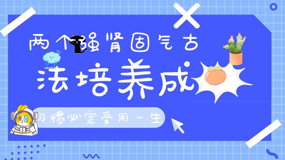 两个强肾固气古法培养成习惯必定受用一生！