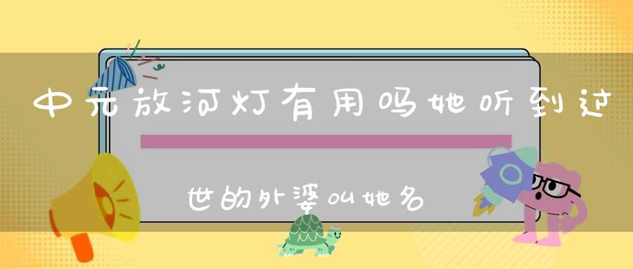 中元放河灯有用吗她听到过世的外婆叫她名字！