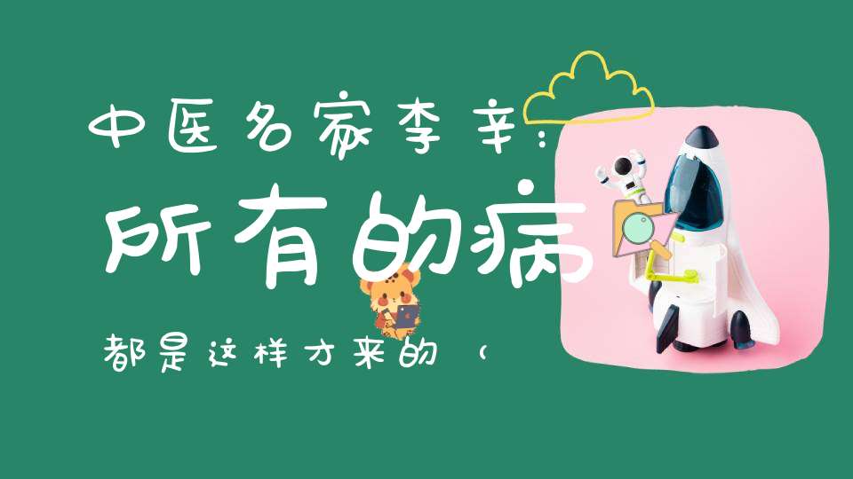 中医名家李辛：所有的病都是这样才来的（内附疗愈的秘诀）