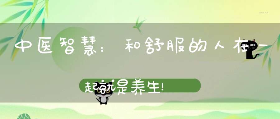 中医智慧：和舒服的人在一起就是养生！