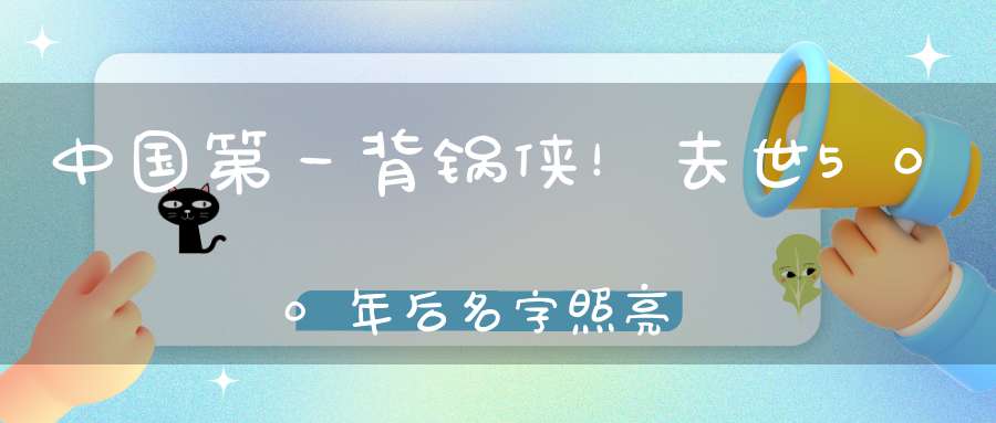 中国第一背锅侠！去世500年后名字照亮了整个华夏！