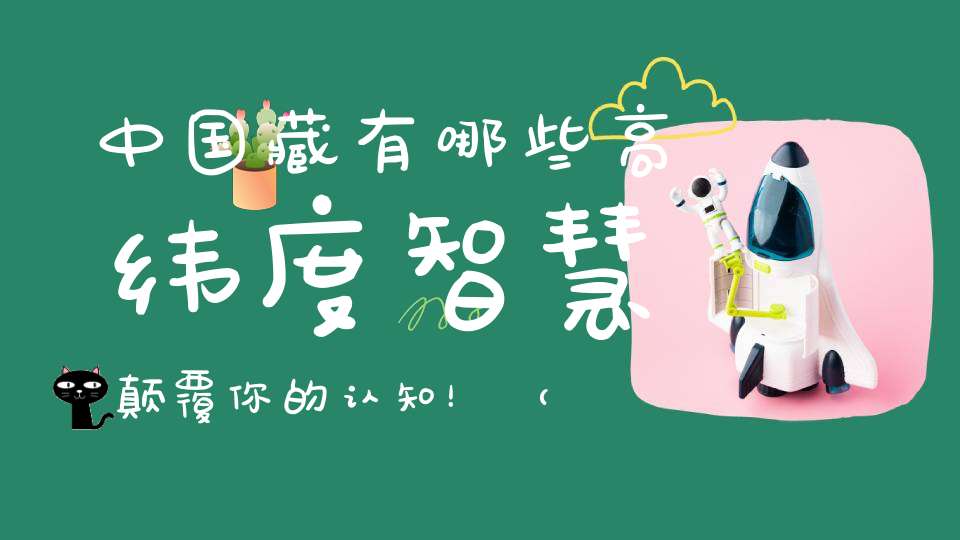 中国藏有哪些高纬度智慧颠覆你的认知！（非常震撼）
