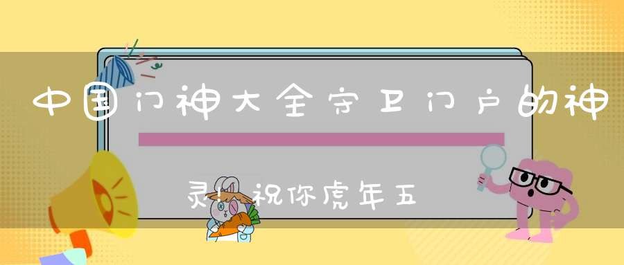 中国门神大全守卫门户的神灵！祝你虎年五福临门！