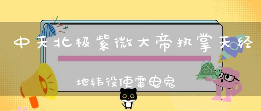 中天北极紫微大帝执掌天经地纬役使雷电鬼神