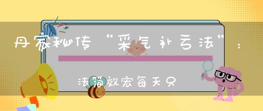 丹家秘传“采气补亏法”：法简效宏每天只需81次呼吸补足你耗损的元气