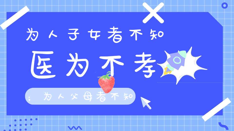 为人子女者不知医为不孝；为人父母者不知医为不慈