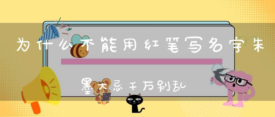 为什么不能用红笔写名字朱墨大忌千万别乱用