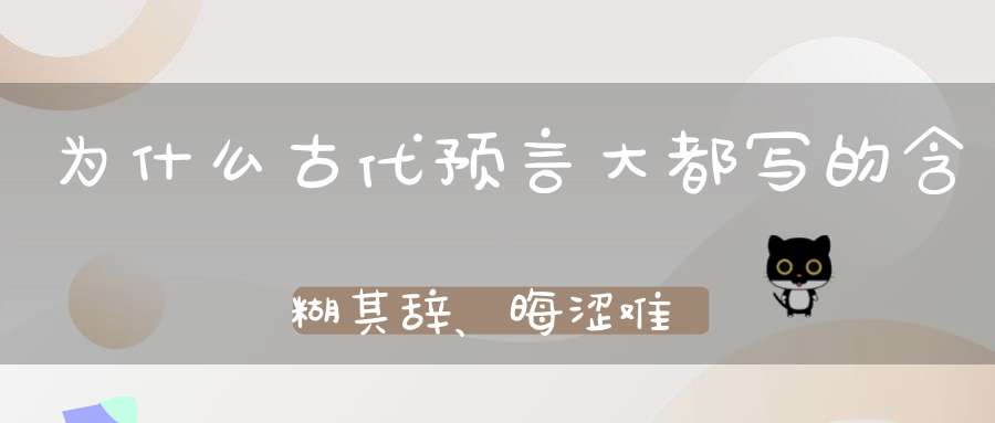 为什么古代预言大都写的含糊其辞、晦涩难懂
