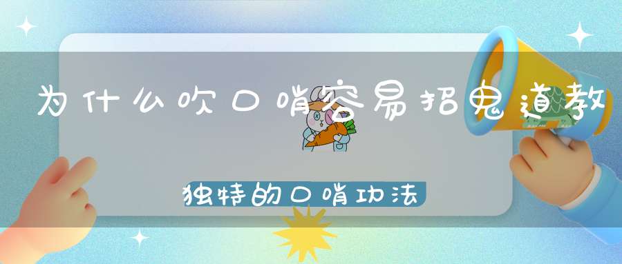 为什么吹口哨容易招鬼道教独特的口哨功法可呼风唤雨、调遣万物、召唤亡魂！