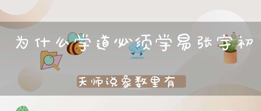 为什么学道必须学易张宇初天师说象数里有大道！