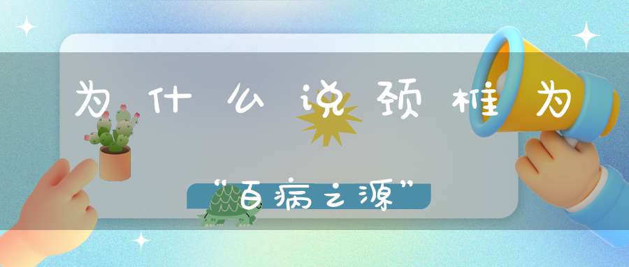 为什么说颈椎为“百病之源”