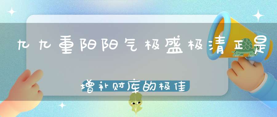 九九重阳阳气极盛极清正是增补财库的极佳时机！