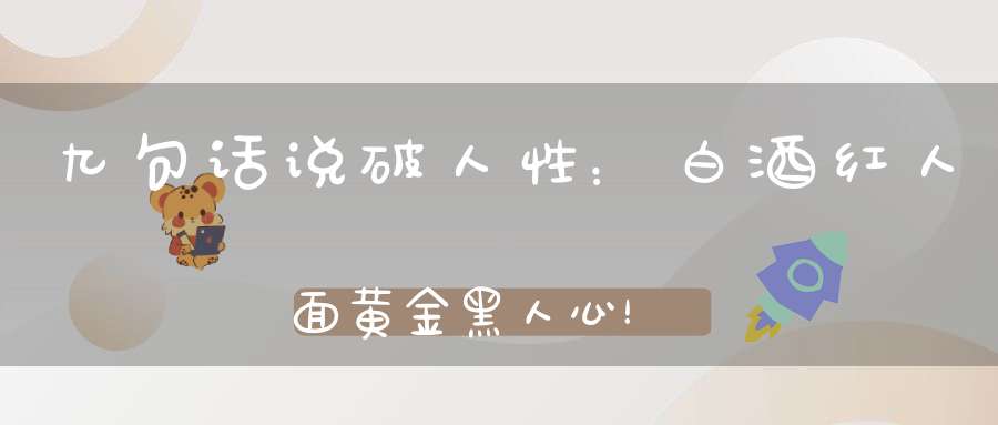 九句话说破人性：白酒红人面黄金黑人心！