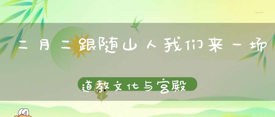 二月二跟随山人我们来一场道教文化与宫殿艺术之旅吧（3月14日）
