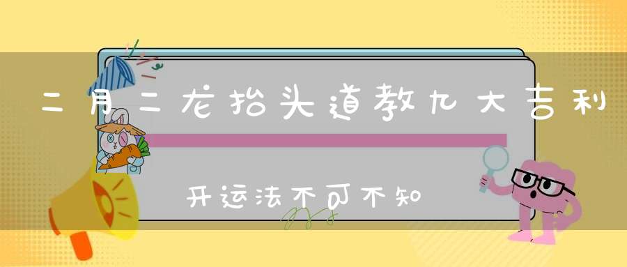 二月二龙抬头道教九大吉利开运法不可不知