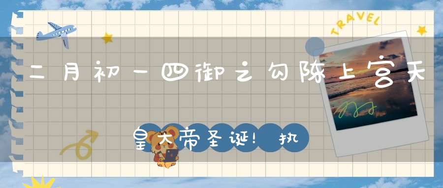 二月初一四御之勾陈上宫天皇大帝圣诞！执掌天地人三才见者获福无量！