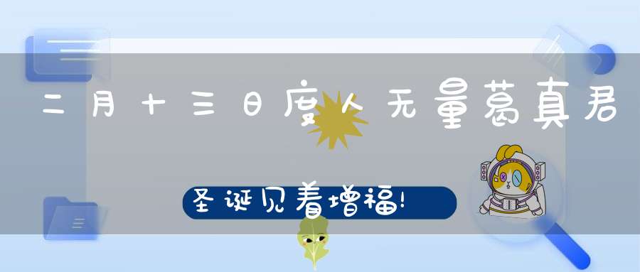 二月十三日度人无量葛真君圣诞见着增福！