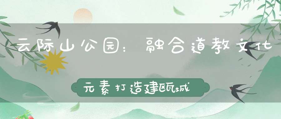 云际山公园：融合道教文化元素打造建瓯城市“后花园”