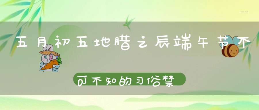 五月初五地腊之辰端午节不可不知的习俗禁忌！（附端午开运法门）