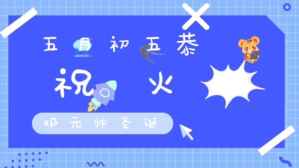 五月初五恭祝歘火邓元帅圣诞