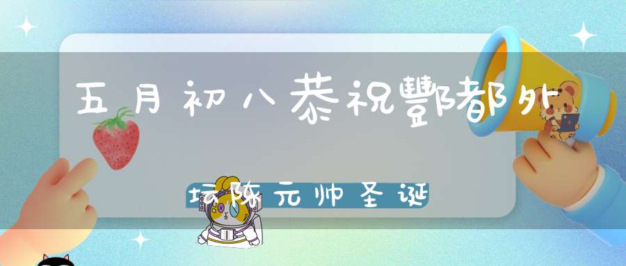 五月初八恭祝酆都外坛陈元帅圣诞