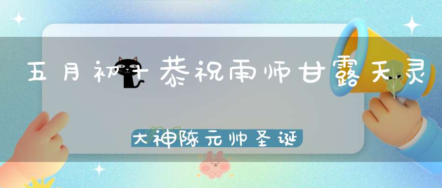 五月初十恭祝雨师甘露天灵大神陈元帅圣诞