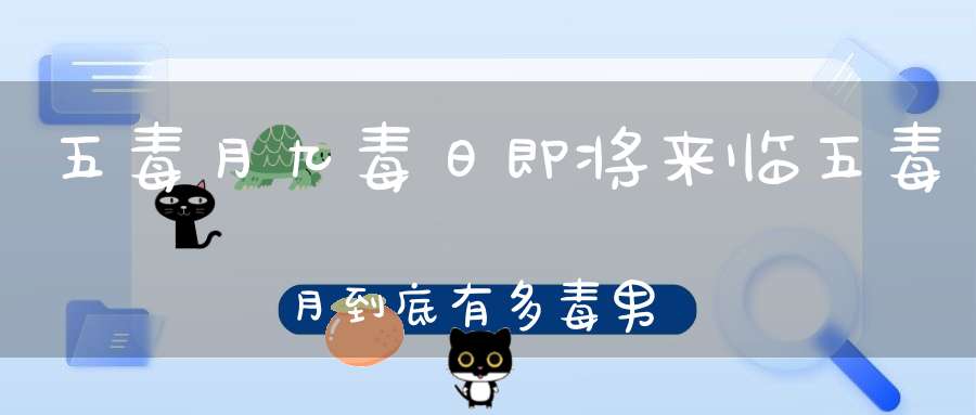 五毒月九毒日即将来临五毒月到底有多毒男女禁忌不可不知！