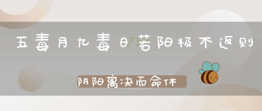 五毒月九毒日若阳极不返则阴阳离决而命休矣（男女禁忌不可不知）