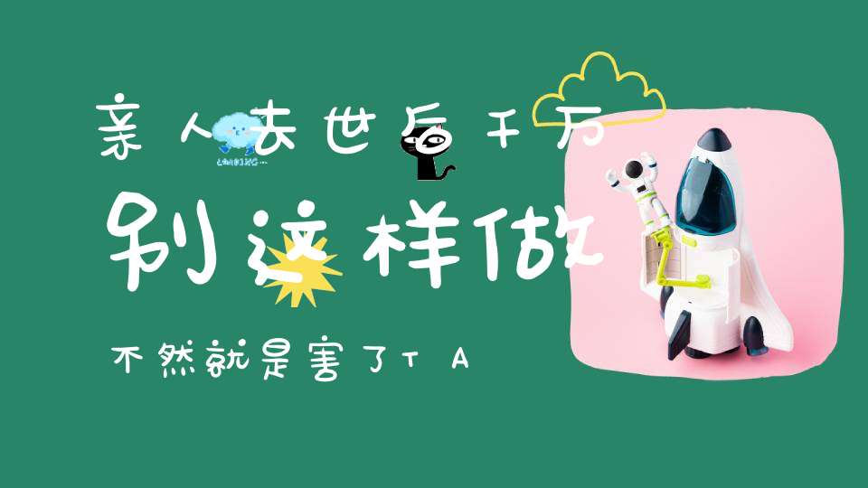 亲人去世后千万别这样做不然就是害了TA！