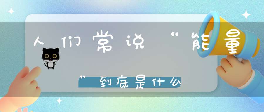 人们常说“能量”到底是什么